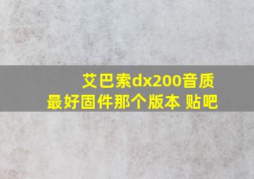 艾巴索dx200音质最好固件那个版本 贴吧